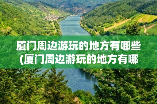 厦门周边游玩的地方有哪些(厦门周边游玩的地方有哪些景点)