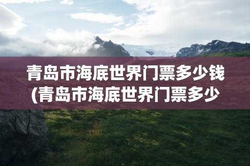 青岛市海底世界门票多少钱(青岛市海底世界门票多少钱啊)