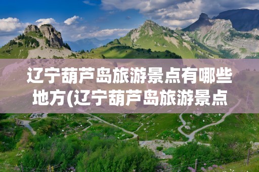 辽宁葫芦岛旅游景点有哪些地方(辽宁葫芦岛旅游景点有哪些地方好玩)