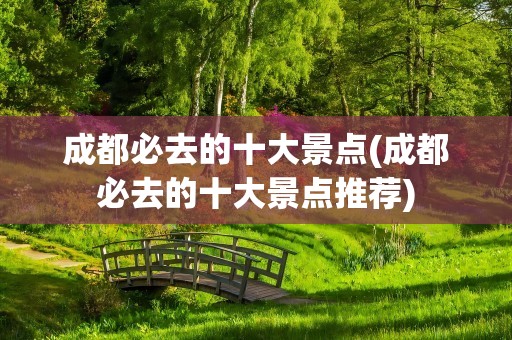 成都必去的十大景点(成都必去的十大景点推荐)