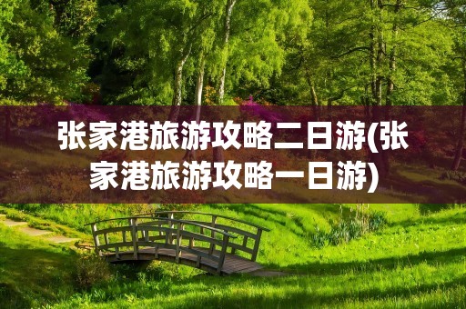 张家港旅游攻略二日游(张家港旅游攻略一日游)