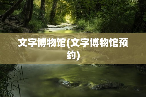 文字博物馆(文字博物馆预约)