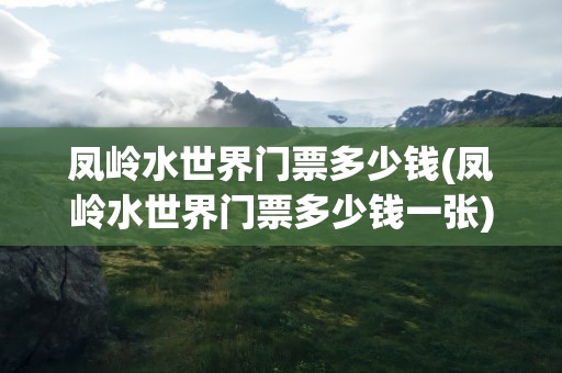 凤岭水世界门票多少钱(凤岭水世界门票多少钱一张)