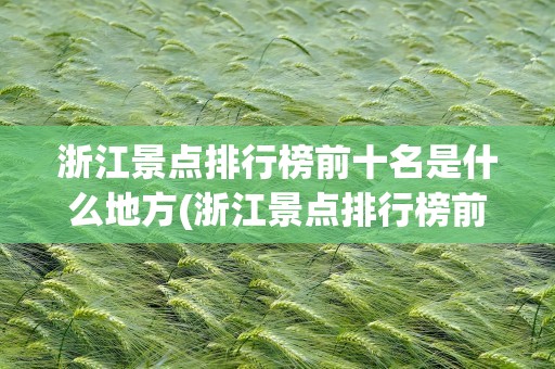 浙江景点排行榜前十名是什么地方(浙江景点排行榜前十名是什么地方啊)