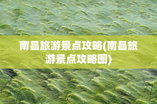 南昌旅游景点攻略(南昌旅游景点攻略图)