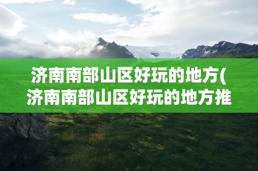 济南南部山区好玩的地方(济南南部山区好玩的地方推荐)