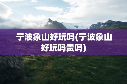 宁波象山好玩吗(宁波象山好玩吗贵吗)