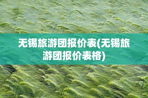 无锡旅游团报价表(无锡旅游团报价表格)
