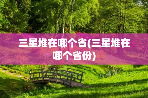 三星堆在哪个省(三星堆在哪个省份)