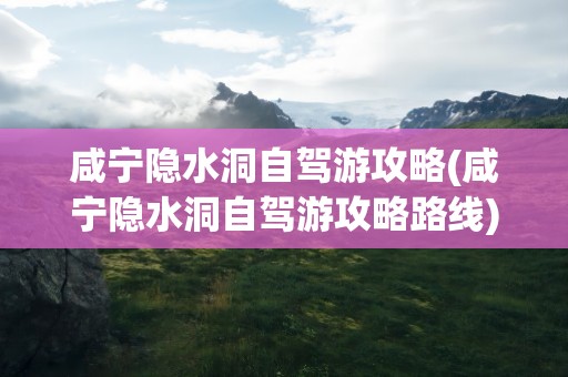 咸宁隐水洞自驾游攻略(咸宁隐水洞自驾游攻略路线)