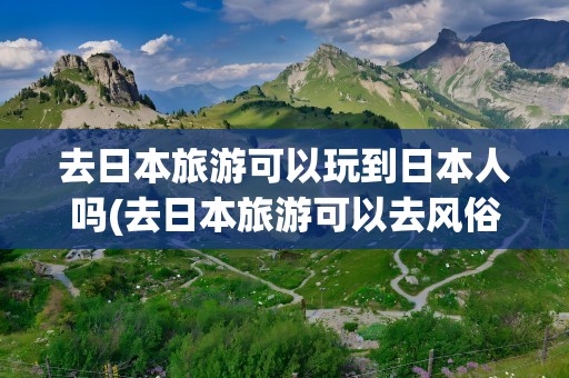 去日本旅游可以玩到日本人吗(去日本旅游可以去风俗店玩吗)