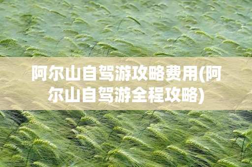 阿尔山自驾游攻略费用(阿尔山自驾游全程攻略)