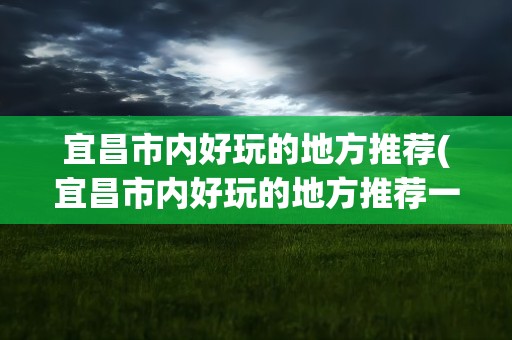 宜昌市内好玩的地方推荐(宜昌市内好玩的地方推荐一下)