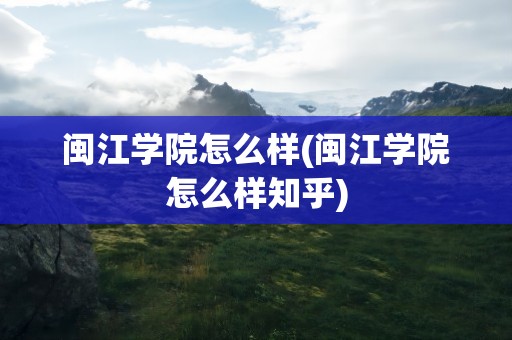 闽江学院怎么样(闽江学院怎么样知乎)