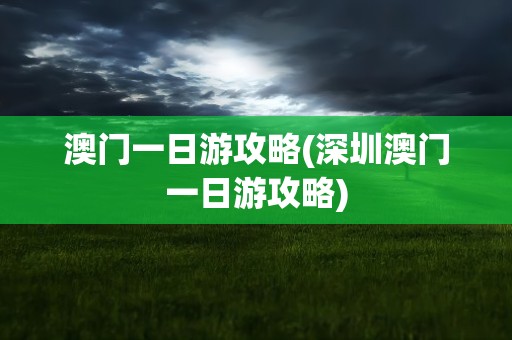 澳门一日游攻略(深圳澳门一日游攻略)