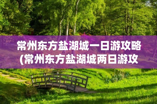 常州东方盐湖城一日游攻略(常州东方盐湖城两日游攻略)