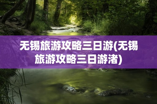 无锡旅游攻略三日游(无锡旅游攻略三日游渚)