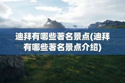 迪拜有哪些著名景点(迪拜有哪些著名景点介绍)