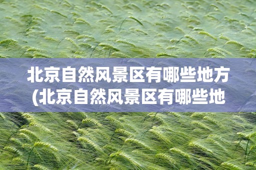 北京自然风景区有哪些地方(北京自然风景区有哪些地方好玩)