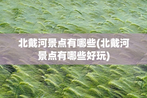北戴河景点有哪些(北戴河景点有哪些好玩)