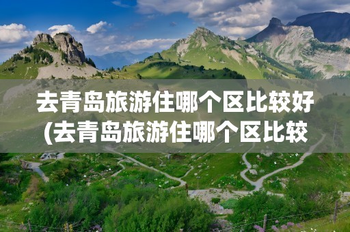 去青岛旅游住哪个区比较好(去青岛旅游住哪个区比较好呢)