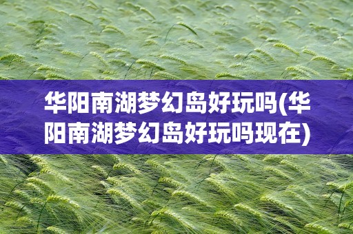 华阳南湖梦幻岛好玩吗(华阳南湖梦幻岛好玩吗现在)