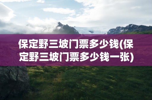 保定野三坡门票多少钱(保定野三坡门票多少钱一张)