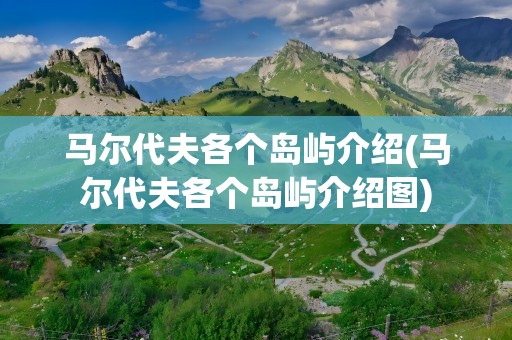 马尔代夫各个岛屿介绍(马尔代夫各个岛屿介绍图)