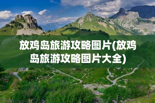 放鸡岛旅游攻略图片(放鸡岛旅游攻略图片大全)