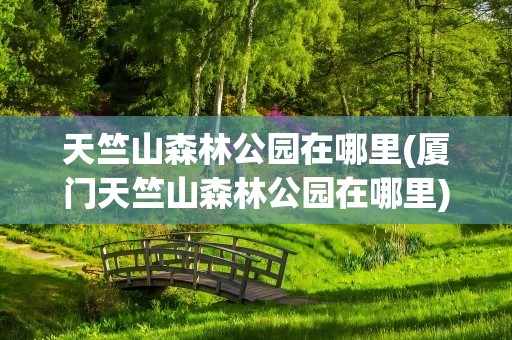 天竺山森林公园在哪里(厦门天竺山森林公园在哪里)