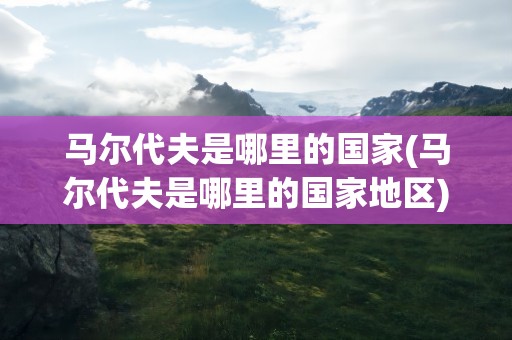 马尔代夫是哪里的国家(马尔代夫是哪里的国家地区)