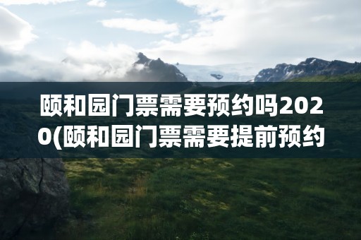 颐和园门票需要预约吗2020(颐和园门票需要提前预约吗)