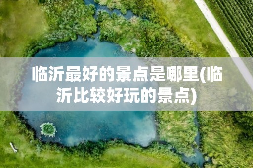 临沂最好的景点是哪里(临沂比较好玩的景点)