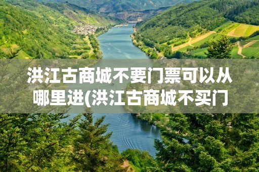 洪江古商城不要门票可以从哪里进(洪江古商城不买门票怎么进)
