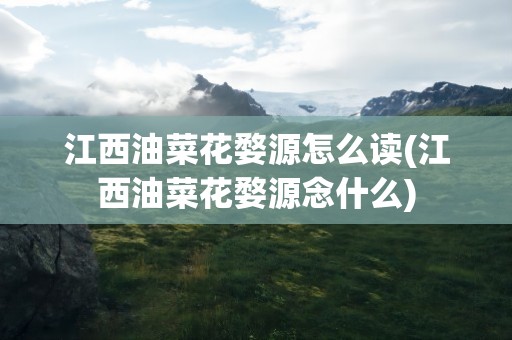 江西油菜花婺源怎么读(江西油菜花婺源念什么)