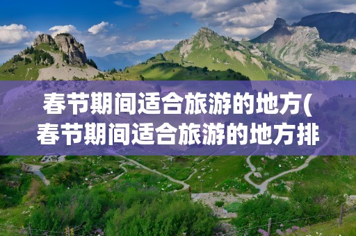 春节期间适合旅游的地方(春节期间适合旅游的地方排名)