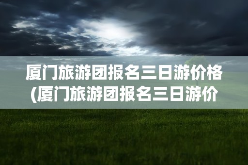 厦门旅游团报名三日游价格(厦门旅游团报名三日游价格表)