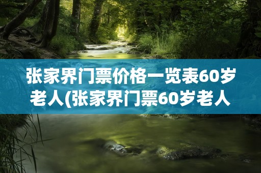张家界门票价格一览表60岁老人(张家界门票60岁老人门票多少)