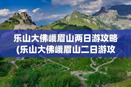乐山大佛峨眉山两日游攻略(乐山大佛峨眉山二日游攻略)
