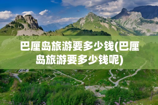 巴厘岛旅游要多少钱(巴厘岛旅游要多少钱呢)