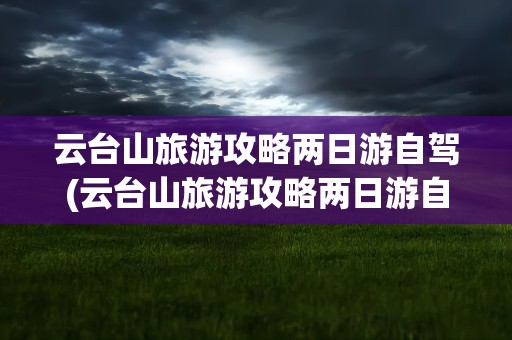 云台山旅游攻略两日游自驾(云台山旅游攻略两日游自驾游)