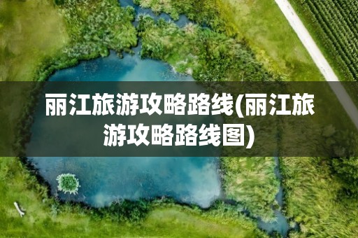 丽江旅游攻略路线(丽江旅游攻略路线图)