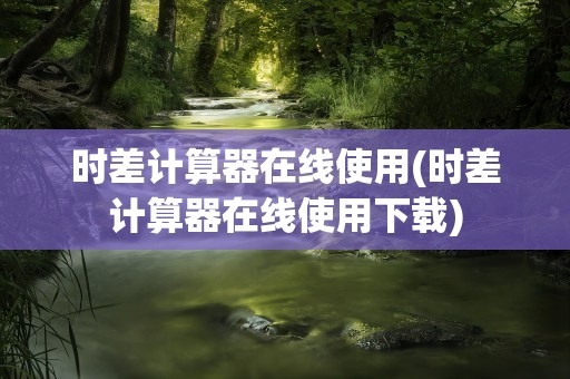 时差计算器在线使用(时差计算器在线使用下载)