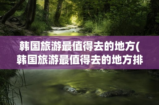 韩国旅游最值得去的地方(韩国旅游最值得去的地方排名)
