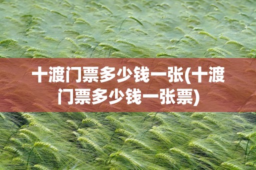 十渡门票多少钱一张(十渡门票多少钱一张票)