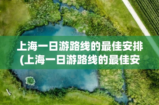 上海一日游路线的最佳安排(上海一日游路线的最佳安排图)