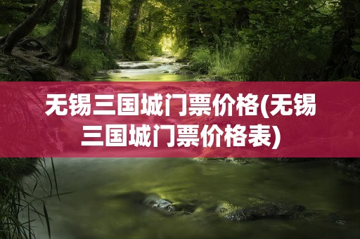无锡三国城门票价格(无锡三国城门票价格表)