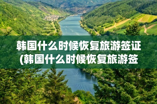 韩国什么时候恢复旅游签证(韩国什么时候恢复旅游签证了)