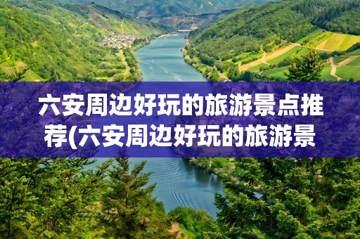 六安周边好玩的旅游景点推荐(六安周边好玩的旅游景点推荐免费)