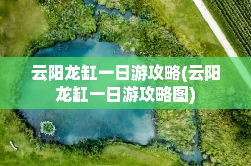 云阳龙缸一日游攻略(云阳龙缸一日游攻略图)
